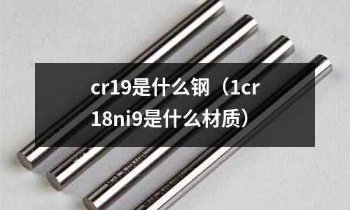 cr19是什么鋼（1cr18ni9是什么材質(zhì)）