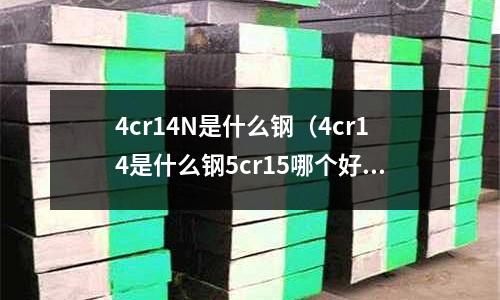 4cr14N是什么鋼（4cr14是什么鋼5cr15哪個(gè)好）