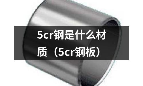 5cr鋼是什么材質(zhì)（5cr鋼板）