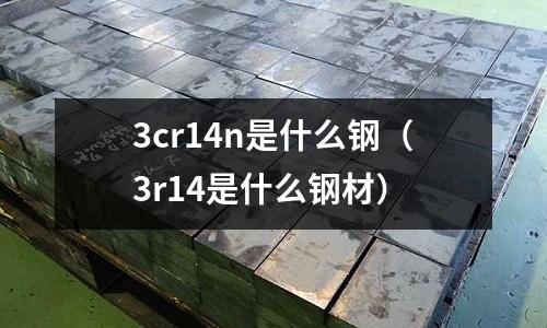 3cr14n是什么鋼（3r14是什么鋼材）