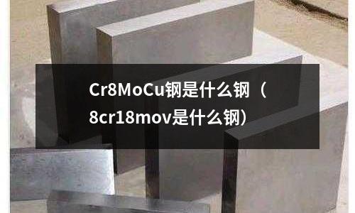 Cr8MoCu鋼是什么鋼（8cr18mov是什么鋼）