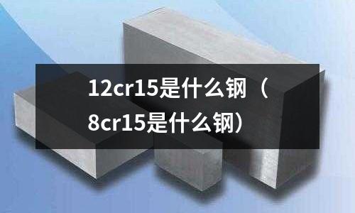 12cr15是什么鋼（8cr15是什么鋼）