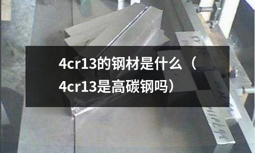 4cr13的鋼材是什么（4cr13是高碳鋼嗎）