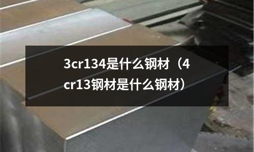 3cr134是什么鋼材（4cr13鋼材是什么鋼材）