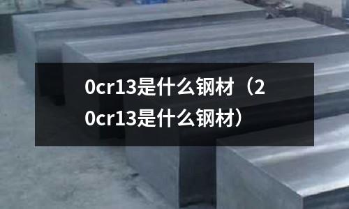 0cr13是什么鋼材（20cr13是什么鋼材）