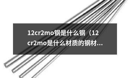 12cr2mo鋼是什么鋼（12cr2mo是什么材質(zhì)的鋼材）