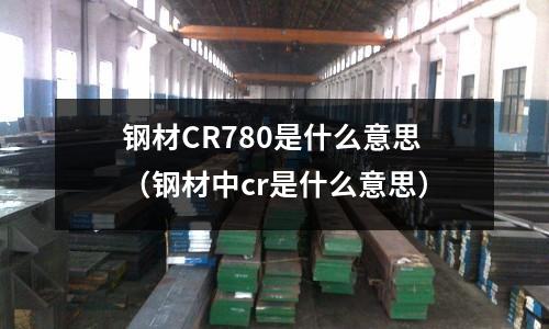 鋼材CR780是什么意思（鋼材中cr是什么意思）