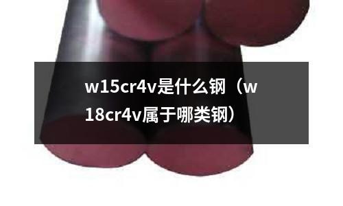 w15cr4v是什么鋼（w18cr4v屬于哪類鋼）