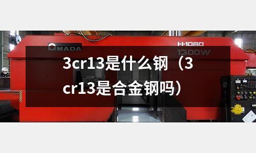 3cr13是什么鋼（3cr13是合金鋼嗎）