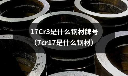 17Cr3是什么鋼材牌號(hào)（7cr17是什么鋼材）