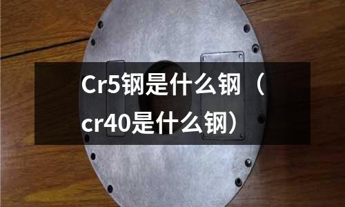 Cr5鋼是什么鋼（cr40是什么鋼）