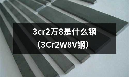 3cr2萬8是什么鋼（3Cr2W8V鋼）