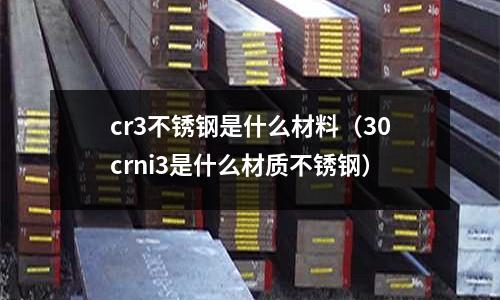 cr3不銹鋼是什么材料（30crni3是什么材質(zhì)不銹鋼）