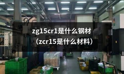 zg15cr1是什么鋼材（zcr15是什么材料）