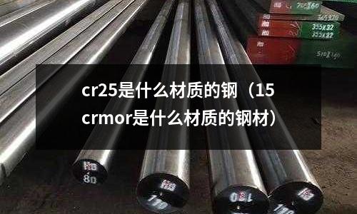 cr25是什么材質的鋼（15crmor是什么材質的鋼材）