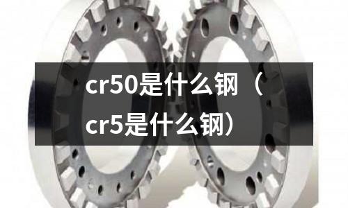 cr50是什么鋼（cr5是什么鋼）