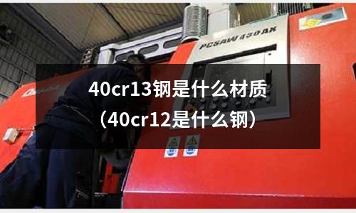 40cr13鋼是什么材質(zhì)（40cr12是什么鋼）