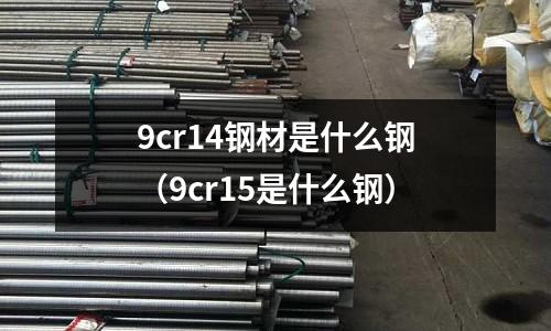 9cr14鋼材是什么鋼（9cr15是什么鋼）