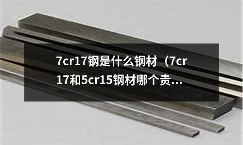 7cr17鋼是什么鋼材（7cr17和5cr15鋼材哪個(gè)貴）