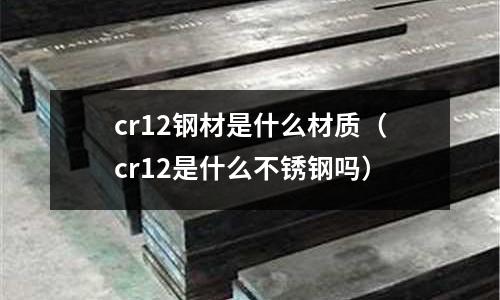 cr12鋼材是什么材質(zhì)（cr12是什么不銹鋼嗎）