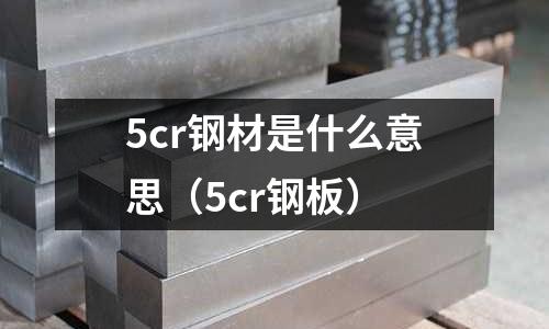 5cr鋼材是什么意思（5cr鋼板）