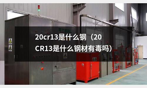 20cr13是什么鋼（20CR13是什么鋼材有毒嗎）