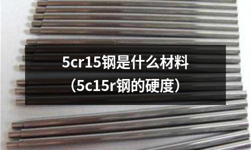 5cr15鋼是什么材料（5c15r鋼的硬度）