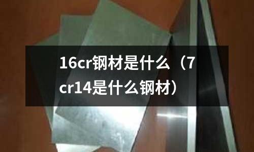 16cr鋼材是什么（7cr14是什么鋼材）