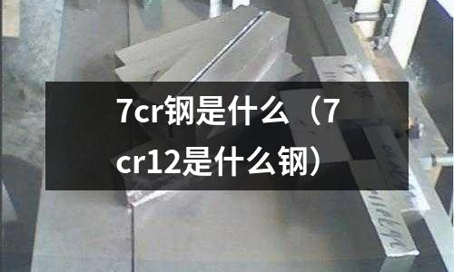 7cr鋼是什么（7cr12是什么鋼）