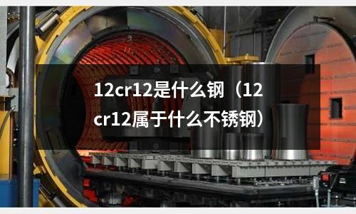 12cr12是什么鋼（12cr12屬于什么不銹鋼）