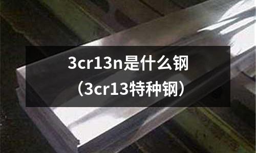 3cr13n是什么鋼（3cr13特種鋼）