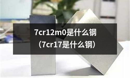 7cr12m0是什么鋼（7cr17是什么鋼）