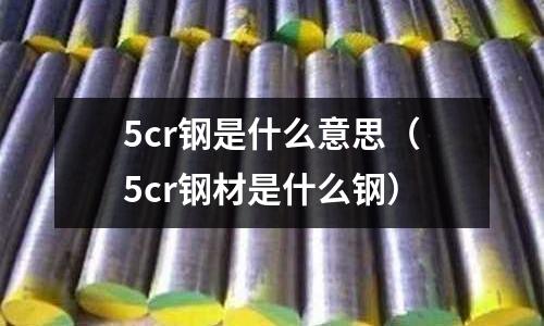 5cr鋼是什么意思（5cr鋼材是什么鋼）