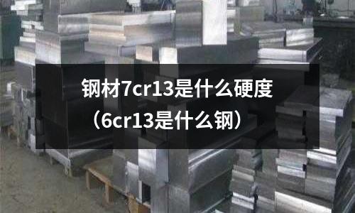 鋼材7cr13是什么硬度（6cr13是什么鋼）