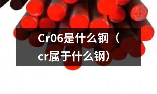 Cr06是什么鋼（cr屬于什么鋼）