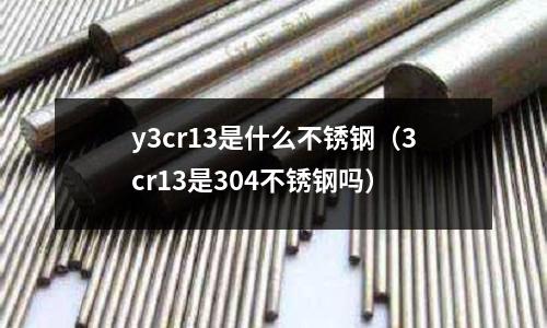 y3cr13是什么不銹鋼（3cr13是304不銹鋼嗎）