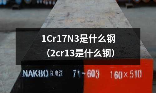 1Cr17N3是什么鋼（2cr13是什么鋼）