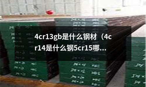 4cr13gb是什么鋼材（4cr14是什么鋼5cr15哪個好）