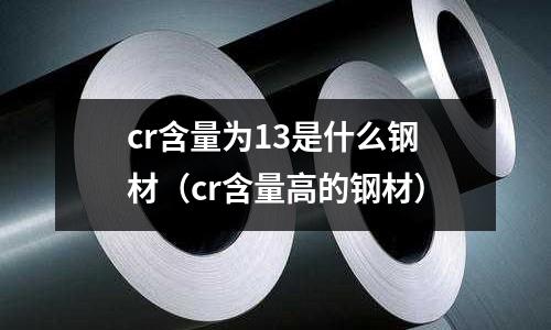 cr含量為13是什么鋼材（cr含量高的鋼材）