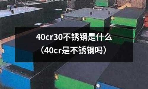 40cr30不銹鋼是什么（40cr是不銹鋼嗎）