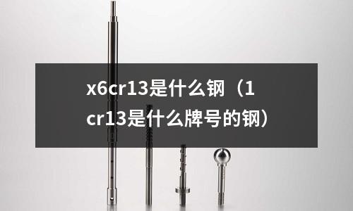 x6cr13是什么鋼（1cr13是什么牌號(hào)的鋼）