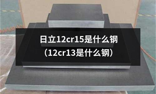 日立12cr15是什么鋼（12cr13是什么鋼）