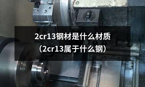 2cr13鋼材是什么材質(zhì)（2cr13屬于什么鋼）