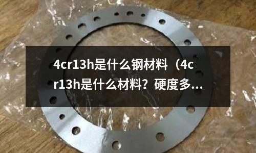 4cr13h是什么鋼材料（4cr13h是什么材料？硬度多少）