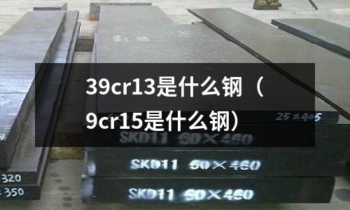 39cr13是什么鋼（9cr15是什么鋼）