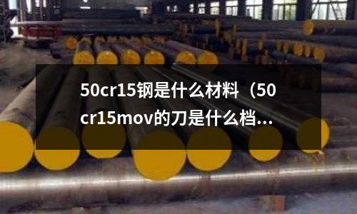 50cr15鋼是什么材料（50cr15mov的刀是什么檔次）