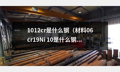 1012cr是什么鋼（材料06cr19Ni 10是什么鋼材）