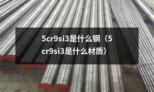 5cr9si3是什么鋼（5cr9si3是什么材質）