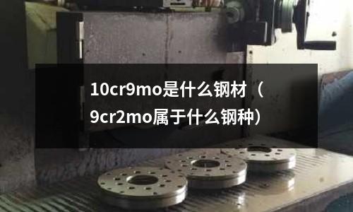 10cr9mo是什么鋼材（9cr2mo屬于什么鋼種）