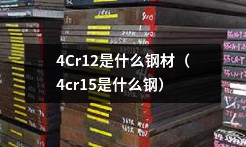 4Cr12是什么鋼材（4cr15是什么鋼）